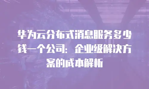 华为云分布式消息服务多少钱一个公司：企业级解决方案的成本解析