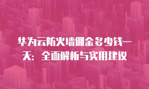 华为云防火墙佣金多少钱一天：全面解析与实用建议