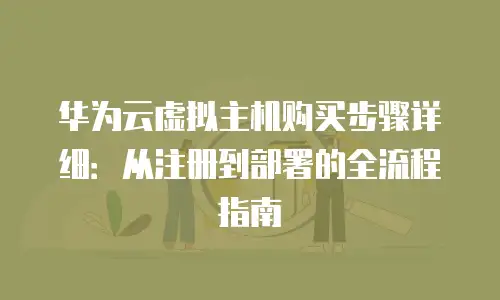 华为云虚拟主机购买步骤详细：从注册到部署的全流程指南