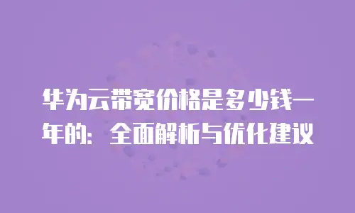 华为云带宽价格是多少钱一年的：全面解析与优化建议
