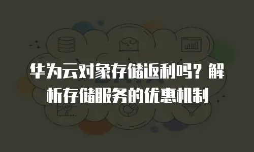 华为云对象存储返利吗？解析存储服务的优惠机制
