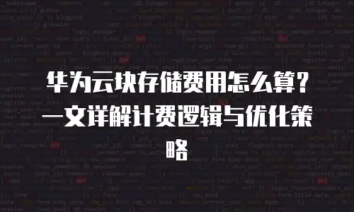华为云块存储费用怎么算？一文详解计费逻辑与优化策略