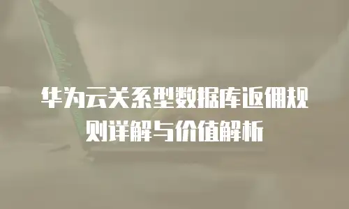 华为云关系型数据库返佣规则详解与价值解析