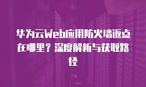 华为云Web应用防火墙返点在哪里？深度解析与获取路径