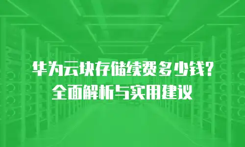华为云块存储续费多少钱？全面解析与实用建议