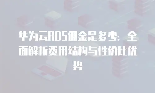 华为云RDS佣金是多少：全面解析费用结构与性价比优势