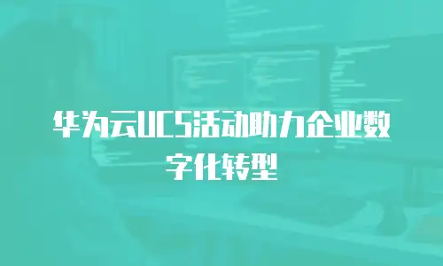 华为云UCS活动助力企业数字化转型