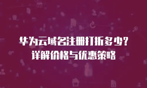 华为云域名注册打折多少？详解价格与优惠策略