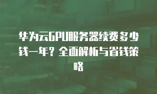 华为云GPU服务器续费多少钱一年？全面解析与省钱策略