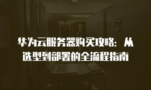 华为云服务器购买攻略：从选型到部署的全流程指南