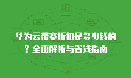 华为云带宽折扣是多少钱的？全面解析与省钱指南