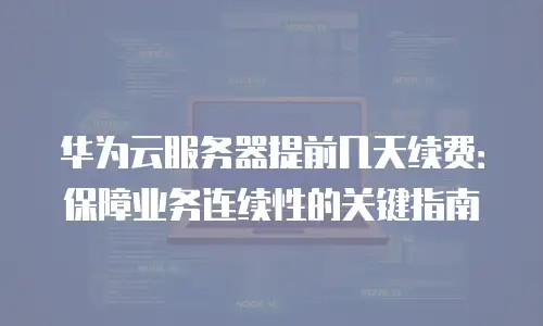 华为云服务器提前几天续费：保障业务连续性的关键指南