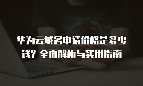 华为云域名申请价格是多少钱？全面解析与实用指南