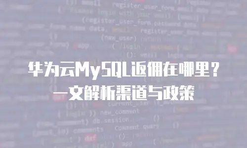 华为云MySQL返佣在哪里？一文解析渠道与政策
