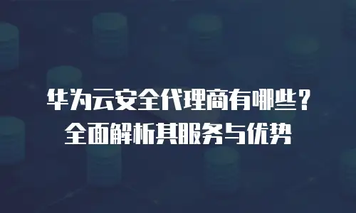 华为云安全代理商有哪些？全面解析其服务与优势