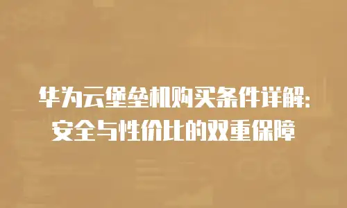 华为云堡垒机购买条件详解：安全与性价比的双重保障