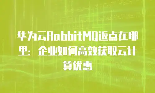 华为云RabbitMQ返点在哪里：企业如何高效获取云计算优惠