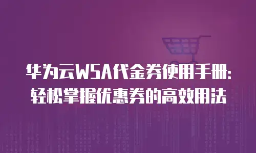 华为云WSA代金券使用手册：轻松掌握优惠券的高效用法