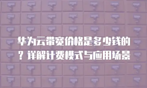 华为云带宽价格是多少钱的？详解计费模式与应用场景
