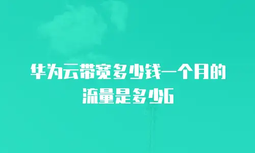 华为云带宽多少钱一个月的流量是多少G