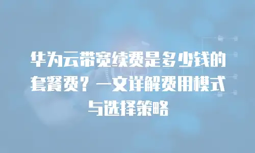 华为云带宽续费是多少钱的套餐费？一文详解费用模式与选择策略