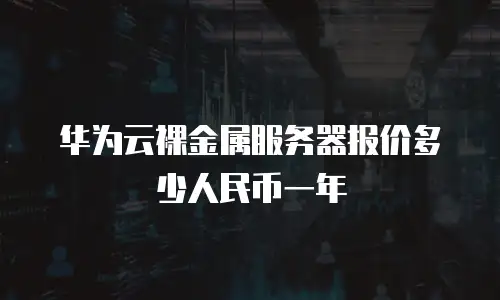 华为云裸金属服务器报价多少人民币一年