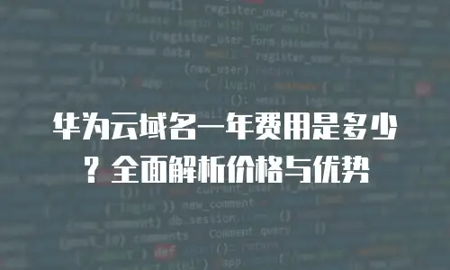 华为云域名一年费用是多少？全面解析价格与优势