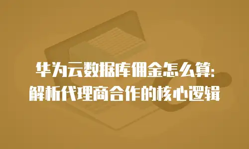 华为云数据库佣金怎么算：解析代理商合作的核心逻辑