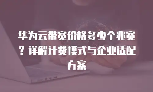 华为云带宽价格多少个兆宽？详解计费模式与企业适配方案