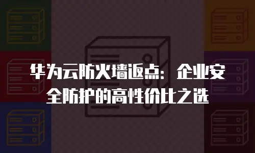 华为云防火墙返点：企业安全防护的高性价比之选