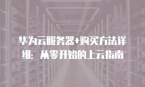 华为云服务器+购买方法详细：从零开始的上云指南