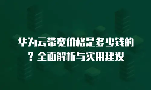 华为云带宽价格是多少钱的？全面解析与实用建议