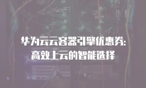 华为云云容器引擎优惠券：高效上云的智能选择