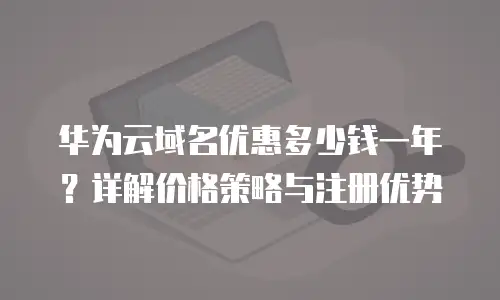 华为云域名优惠多少钱一年？详解价格策略与注册优势
