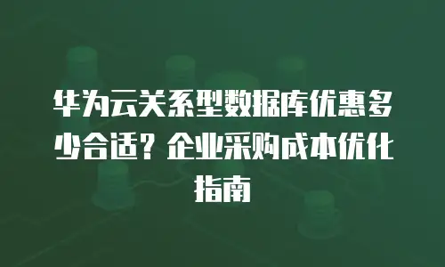 华为云关系型数据库优惠多少合适？企业采购成本优化指南