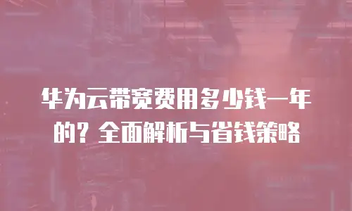 华为云带宽费用多少钱一年的？全面解析与省钱策略