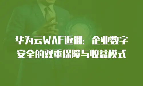 华为云WAF返佣：企业数字安全的双重保障与收益模式