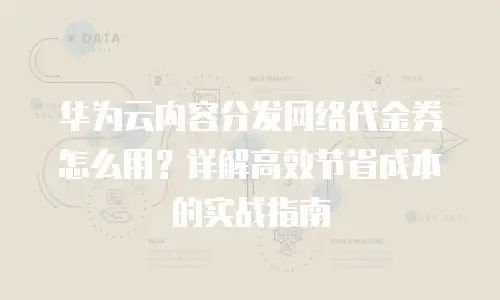 华为云内容分发网络代金券怎么用？详解高效节省成本的实战指南