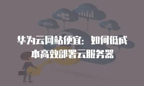 华为云网站便宜：如何低成本高效部署云服务器