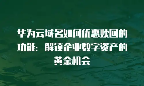 华为云域名如何优惠赎回的功能：解锁企业数字资产的黄金机会