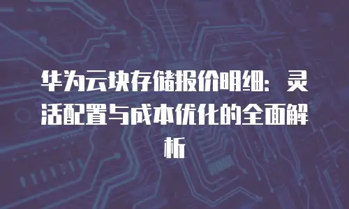 华为云块存储报价明细：灵活配置与成本优化的全面解析