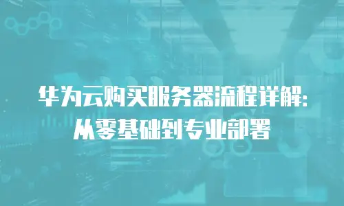 华为云购买服务器流程详解：从零基础到专业部署