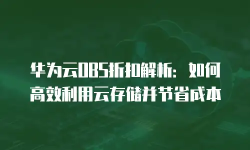 华为云OBS折扣解析：如何高效利用云存储并节省成本