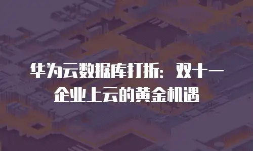 华为云数据库打折：双十一企业上云的黄金机遇