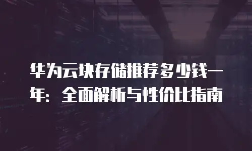 华为云块存储推荐多少钱一年：全面解析与性价比指南