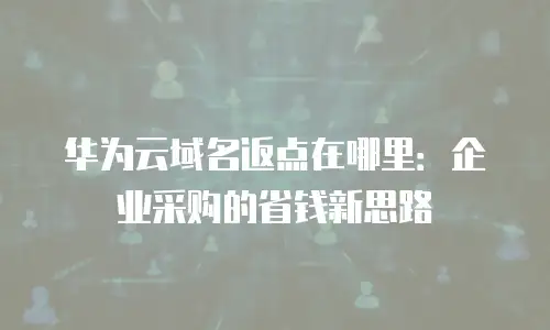 华为云域名返点在哪里：企业采购的省钱新思路