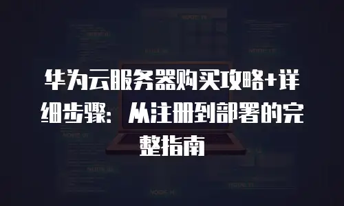 华为云服务器购买攻略+详细步骤：从注册到部署的完整指南