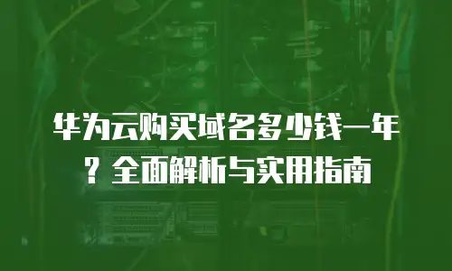 华为云购买域名多少钱一年？全面解析与实用指南