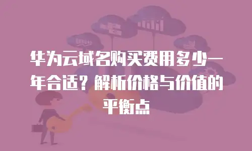 华为云域名购买费用多少一年合适？解析价格与价值的平衡点