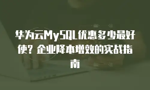 华为云MySQL优惠多少最好使？企业降本增效的实战指南